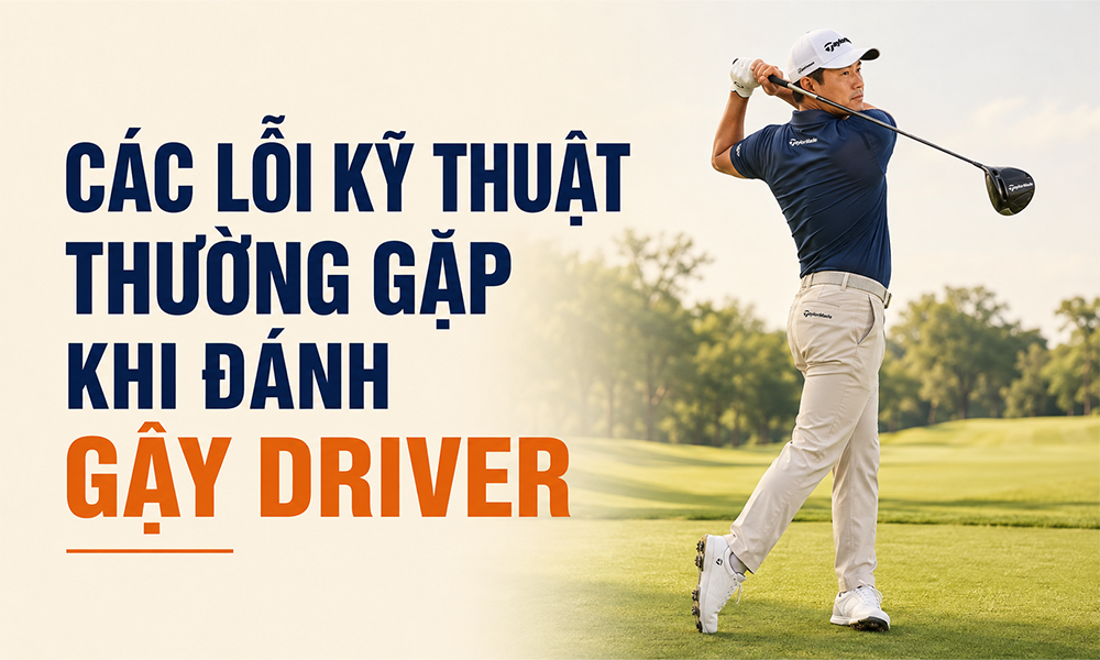 Các lỗi kỹ thuật thường gặp khi đánh gậy Driver